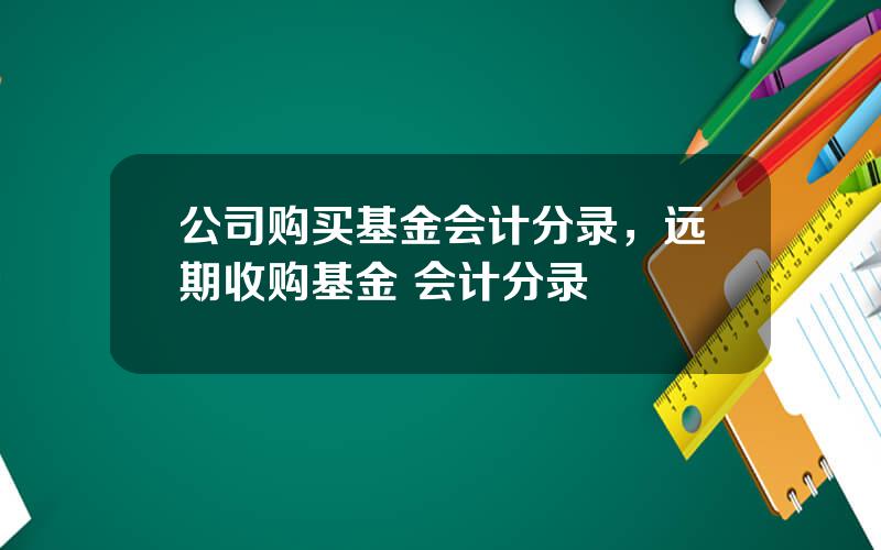 公司购买基金会计分录，远期收购基金 会计分录